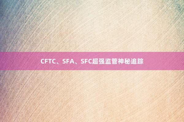 CFTC、SFA、SFC超强监管神秘追踪